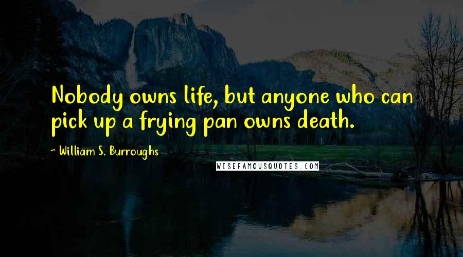 William S. Burroughs Quotes: Nobody owns life, but anyone who can pick up a frying pan owns death.