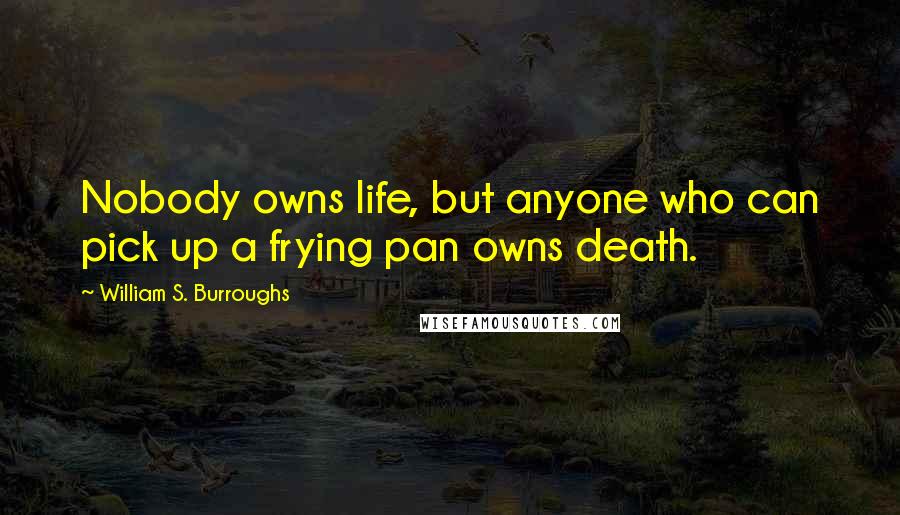 William S. Burroughs Quotes: Nobody owns life, but anyone who can pick up a frying pan owns death.