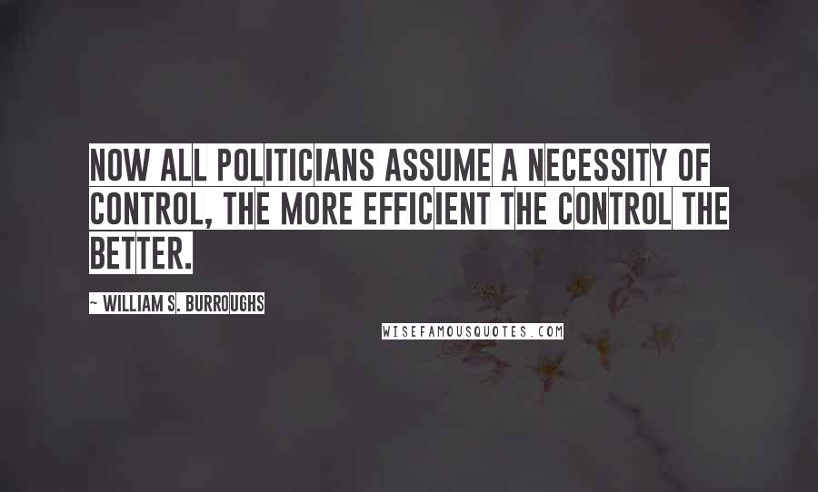 William S. Burroughs Quotes: Now all politicians assume a necessity of control, the more efficient the control the better.