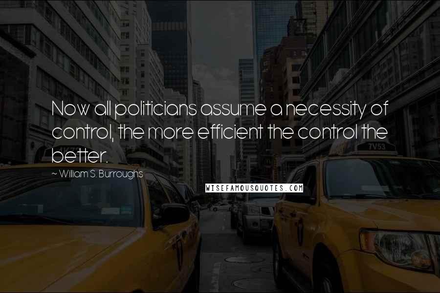 William S. Burroughs Quotes: Now all politicians assume a necessity of control, the more efficient the control the better.