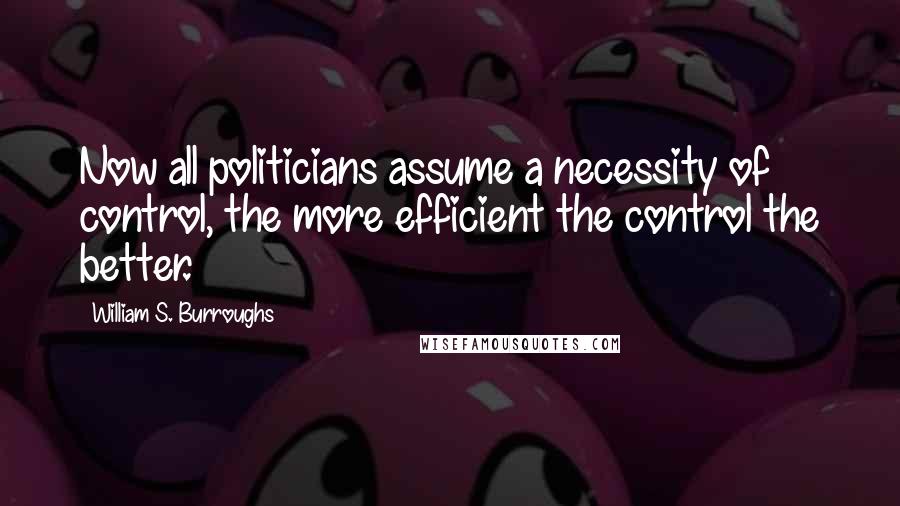 William S. Burroughs Quotes: Now all politicians assume a necessity of control, the more efficient the control the better.