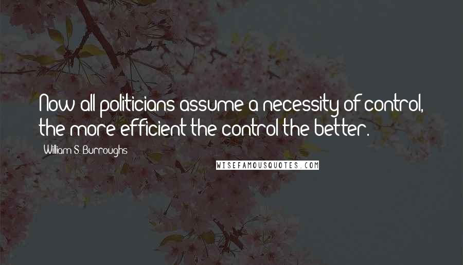 William S. Burroughs Quotes: Now all politicians assume a necessity of control, the more efficient the control the better.