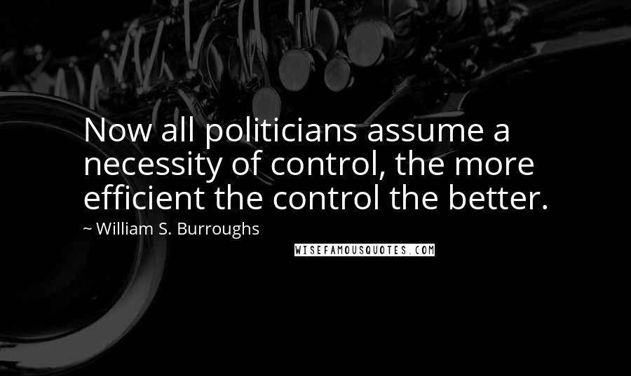 William S. Burroughs Quotes: Now all politicians assume a necessity of control, the more efficient the control the better.