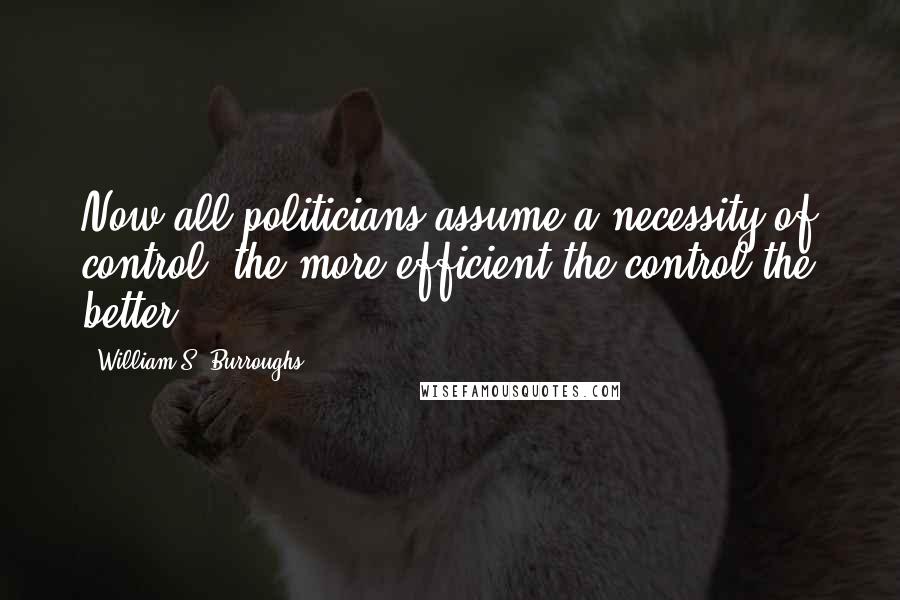 William S. Burroughs Quotes: Now all politicians assume a necessity of control, the more efficient the control the better.