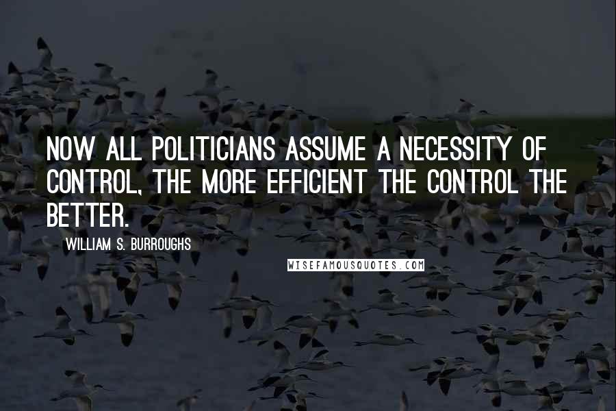 William S. Burroughs Quotes: Now all politicians assume a necessity of control, the more efficient the control the better.