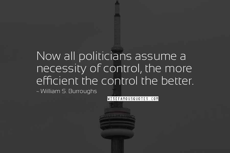 William S. Burroughs Quotes: Now all politicians assume a necessity of control, the more efficient the control the better.