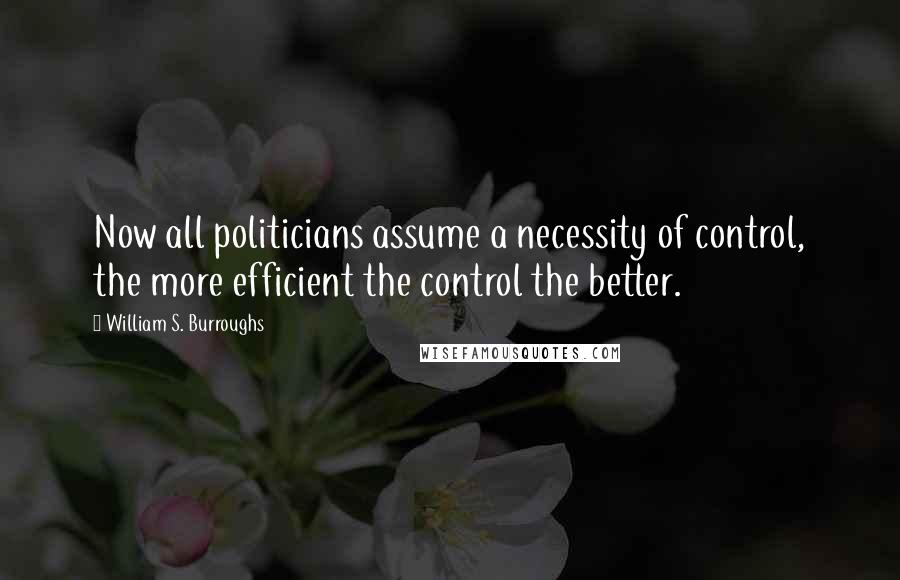 William S. Burroughs Quotes: Now all politicians assume a necessity of control, the more efficient the control the better.