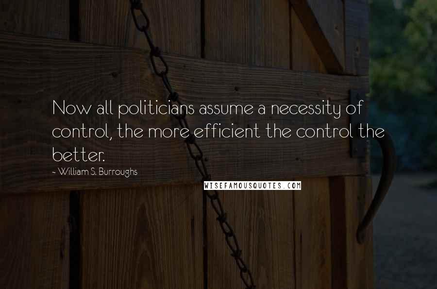 William S. Burroughs Quotes: Now all politicians assume a necessity of control, the more efficient the control the better.