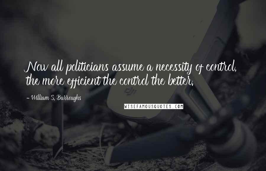 William S. Burroughs Quotes: Now all politicians assume a necessity of control, the more efficient the control the better.