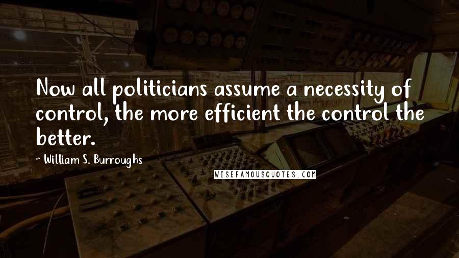 William S. Burroughs Quotes: Now all politicians assume a necessity of control, the more efficient the control the better.