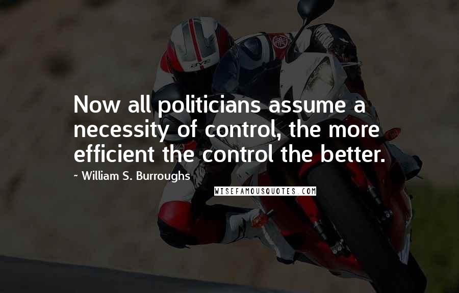 William S. Burroughs Quotes: Now all politicians assume a necessity of control, the more efficient the control the better.