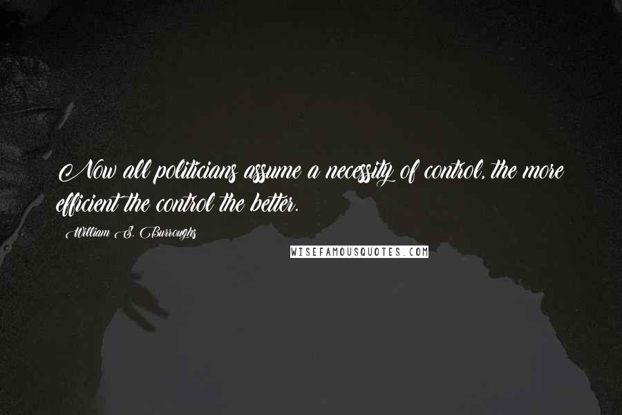 William S. Burroughs Quotes: Now all politicians assume a necessity of control, the more efficient the control the better.