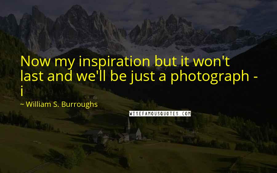 William S. Burroughs Quotes: Now my inspiration but it won't last and we'll be just a photograph - i