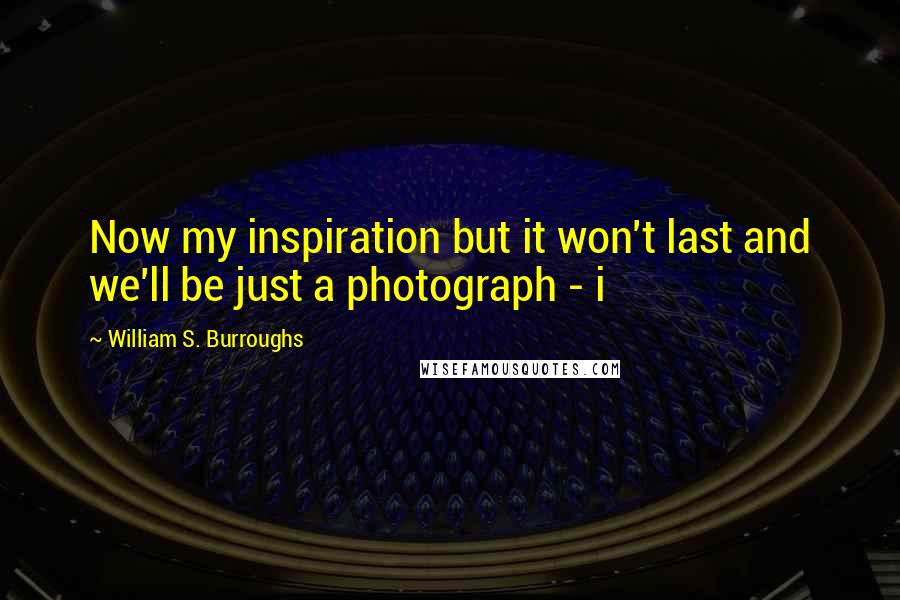William S. Burroughs Quotes: Now my inspiration but it won't last and we'll be just a photograph - i