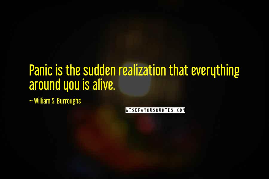 William S. Burroughs Quotes: Panic is the sudden realization that everything around you is alive.