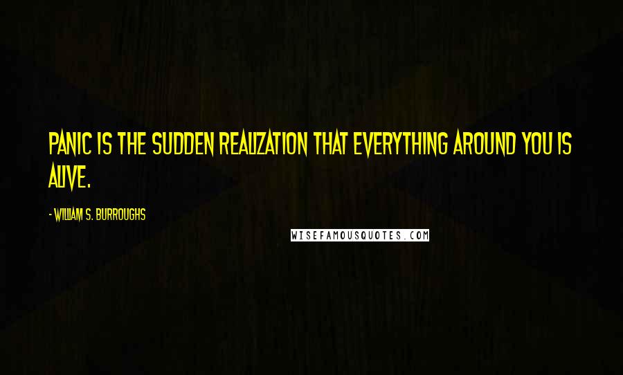 William S. Burroughs Quotes: Panic is the sudden realization that everything around you is alive.