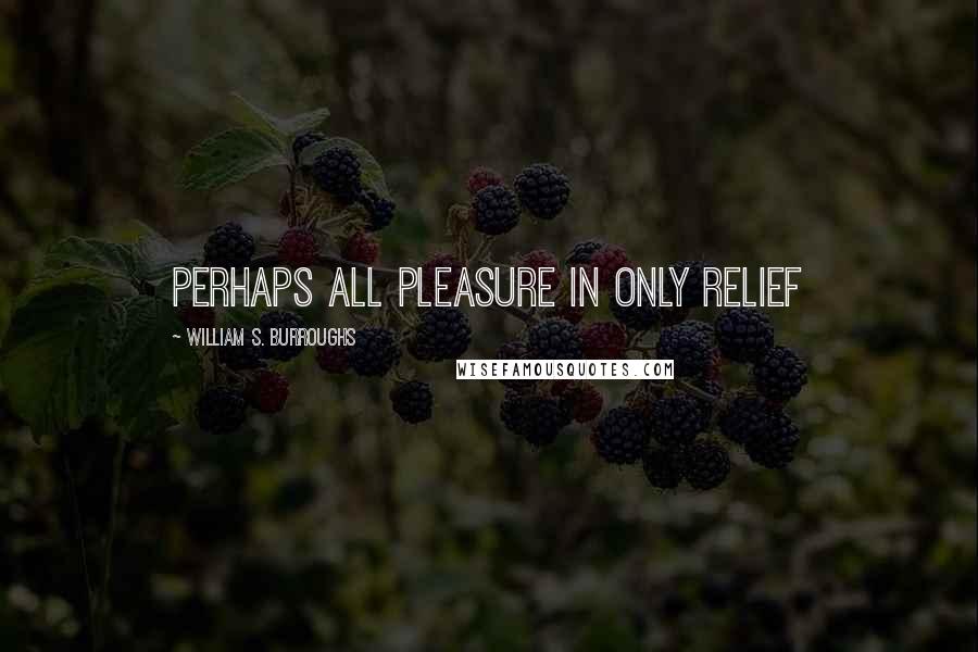 William S. Burroughs Quotes: Perhaps all pleasure in only relief