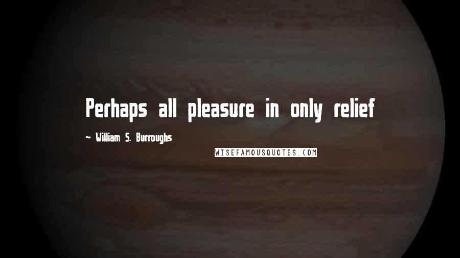 William S. Burroughs Quotes: Perhaps all pleasure in only relief