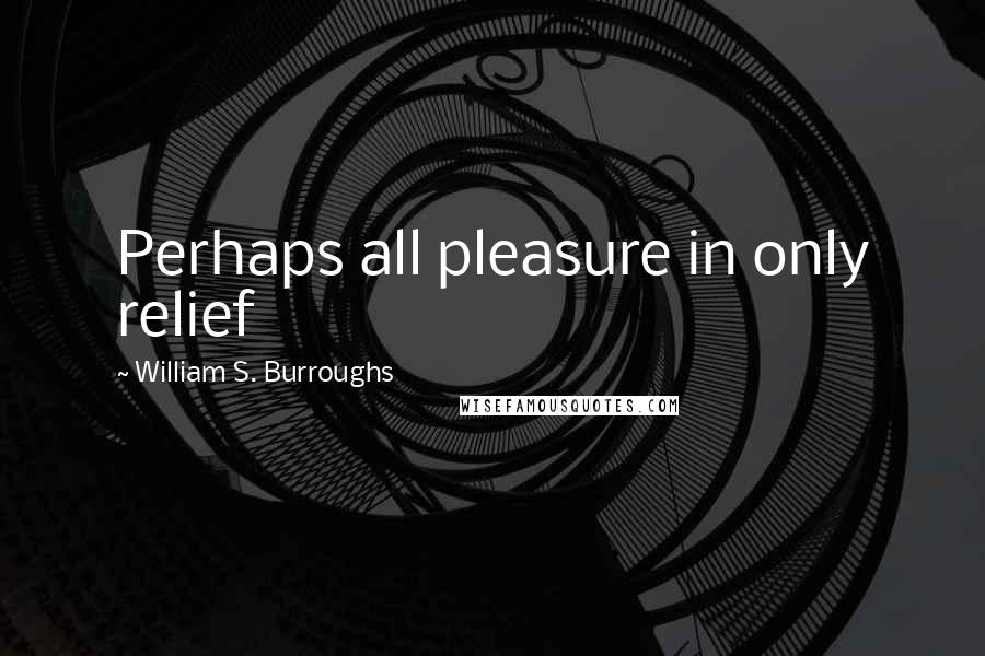 William S. Burroughs Quotes: Perhaps all pleasure in only relief