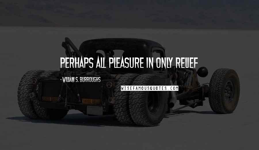 William S. Burroughs Quotes: Perhaps all pleasure in only relief