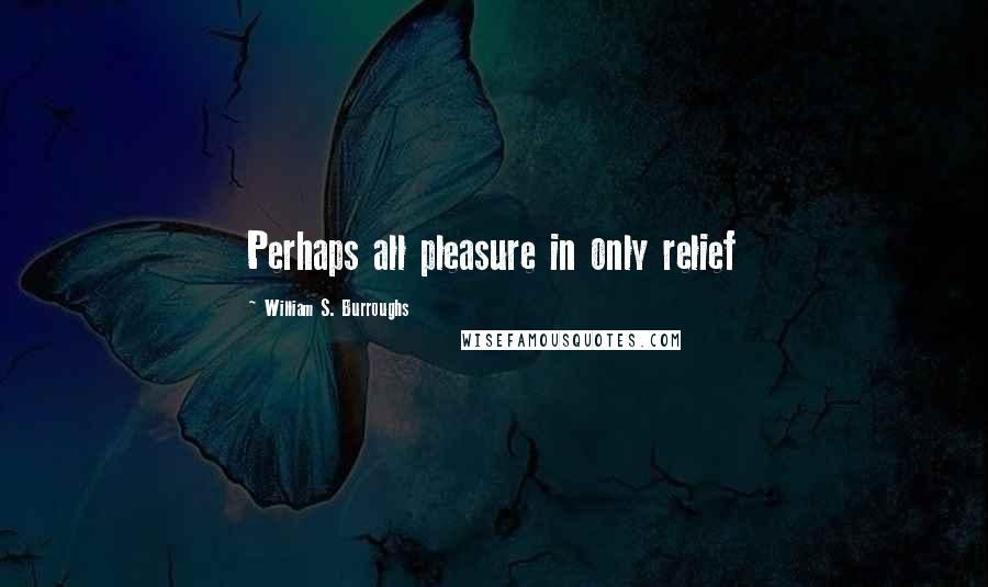 William S. Burroughs Quotes: Perhaps all pleasure in only relief