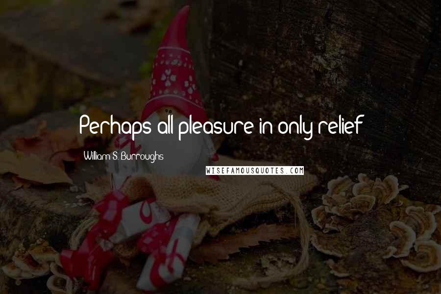 William S. Burroughs Quotes: Perhaps all pleasure in only relief