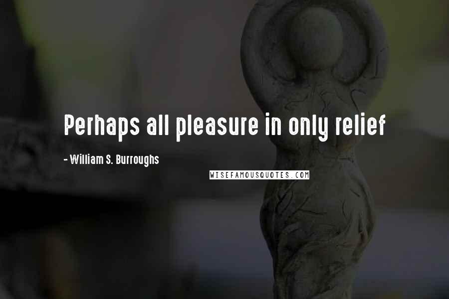 William S. Burroughs Quotes: Perhaps all pleasure in only relief