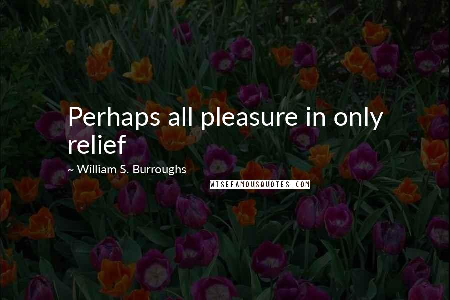 William S. Burroughs Quotes: Perhaps all pleasure in only relief