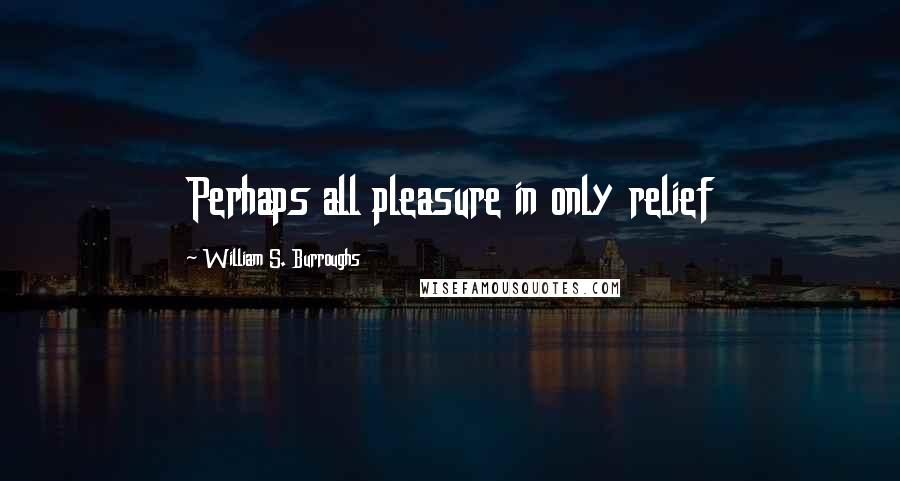 William S. Burroughs Quotes: Perhaps all pleasure in only relief