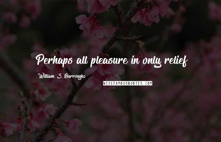 William S. Burroughs Quotes: Perhaps all pleasure in only relief