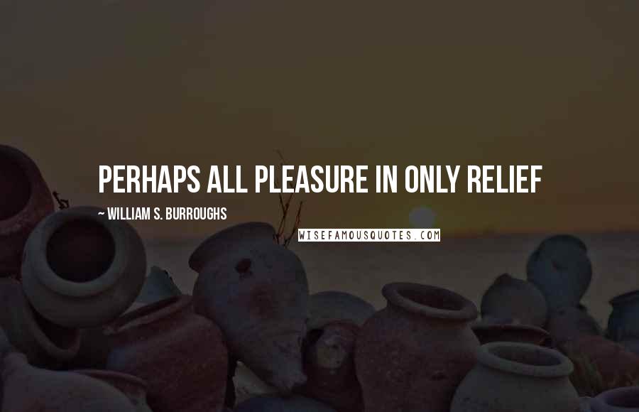 William S. Burroughs Quotes: Perhaps all pleasure in only relief