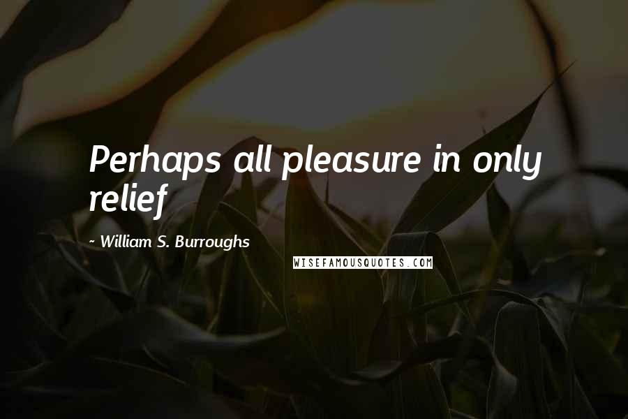 William S. Burroughs Quotes: Perhaps all pleasure in only relief