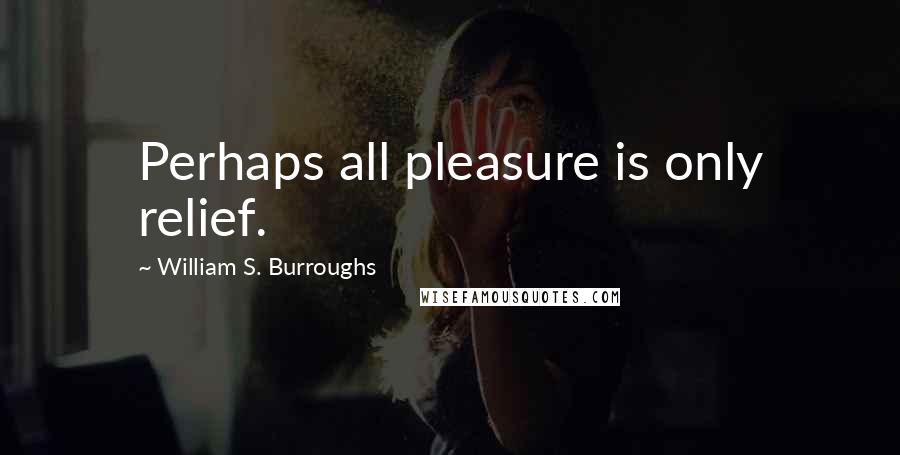 William S. Burroughs Quotes: Perhaps all pleasure is only relief.