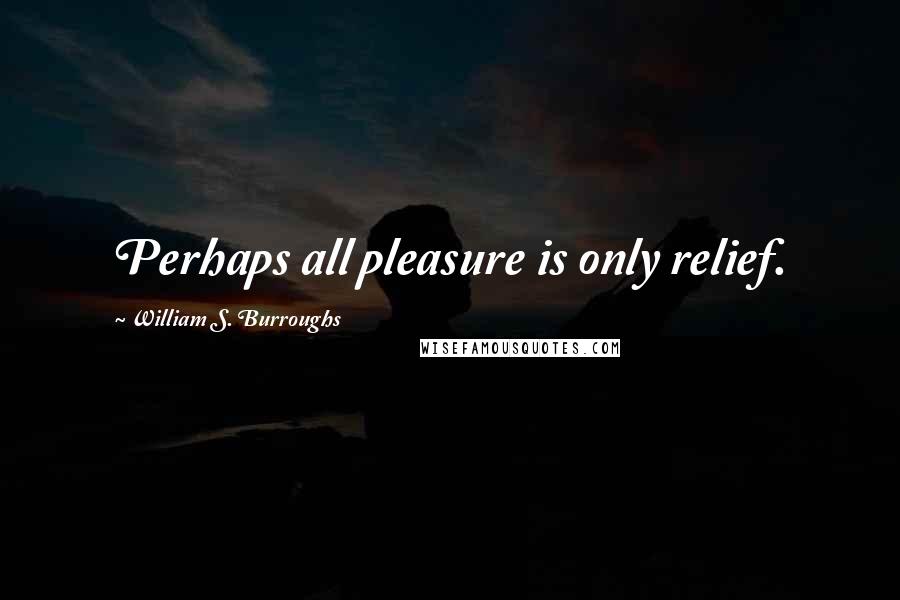 William S. Burroughs Quotes: Perhaps all pleasure is only relief.