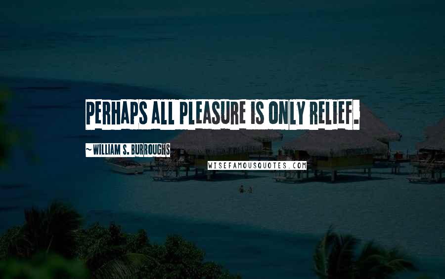 William S. Burroughs Quotes: Perhaps all pleasure is only relief.