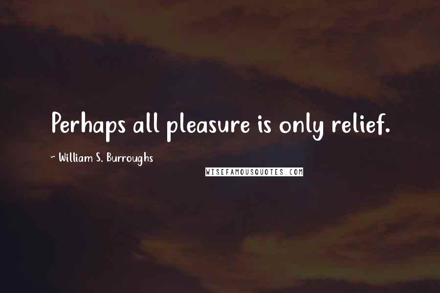 William S. Burroughs Quotes: Perhaps all pleasure is only relief.