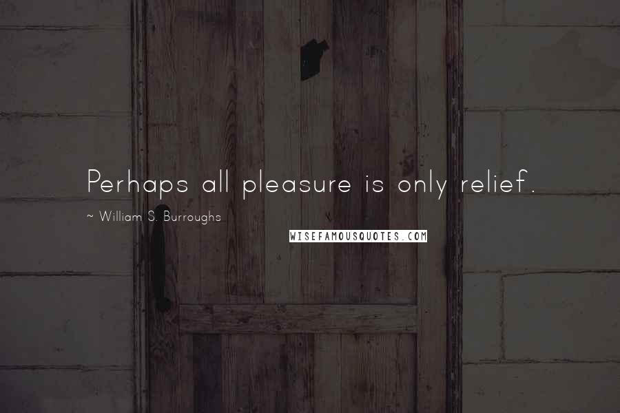 William S. Burroughs Quotes: Perhaps all pleasure is only relief.