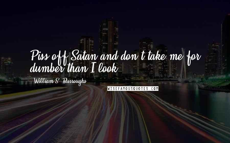 William S. Burroughs Quotes: Piss off Satan and don't take me for dumber than I look.