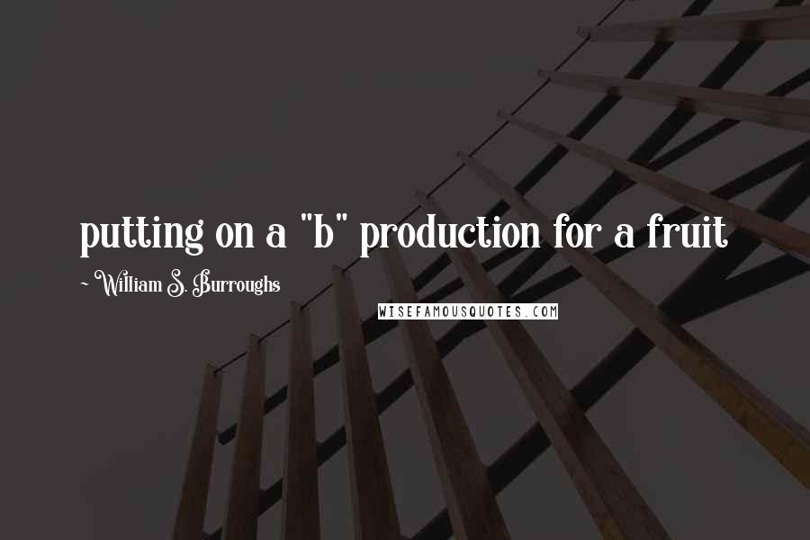 William S. Burroughs Quotes: putting on a "b" production for a fruit