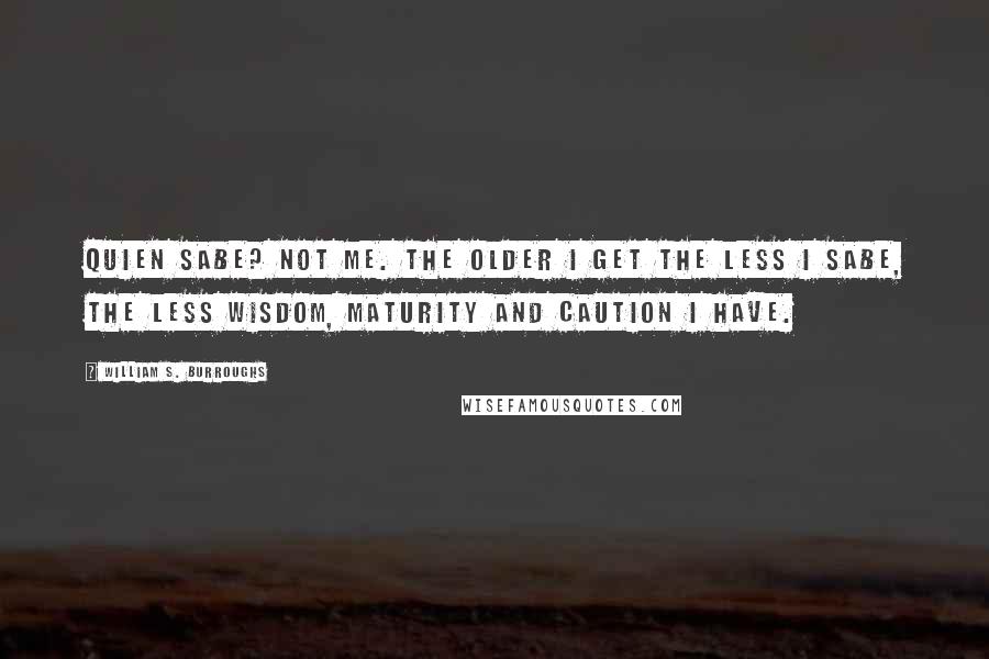 William S. Burroughs Quotes: Quien sabe? Not me. The older I get the less I sabe, the less wisdom, maturity and caution I have.