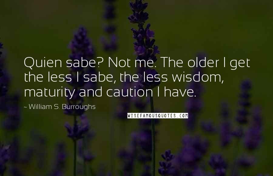 William S. Burroughs Quotes: Quien sabe? Not me. The older I get the less I sabe, the less wisdom, maturity and caution I have.