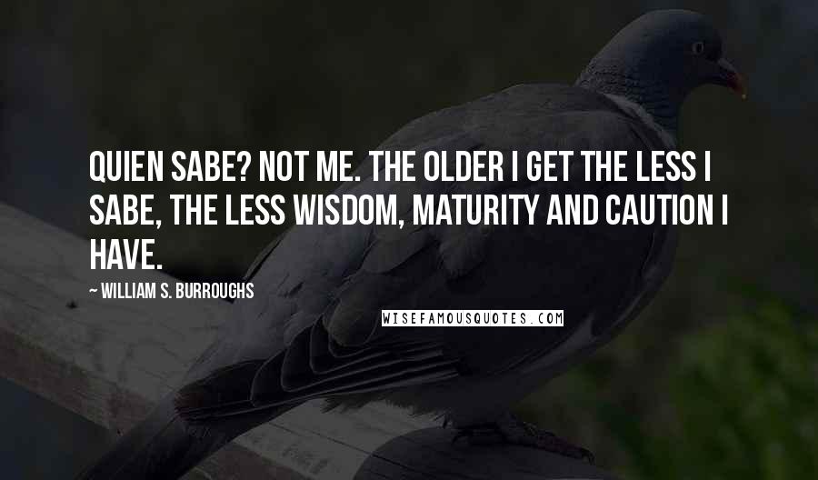 William S. Burroughs Quotes: Quien sabe? Not me. The older I get the less I sabe, the less wisdom, maturity and caution I have.