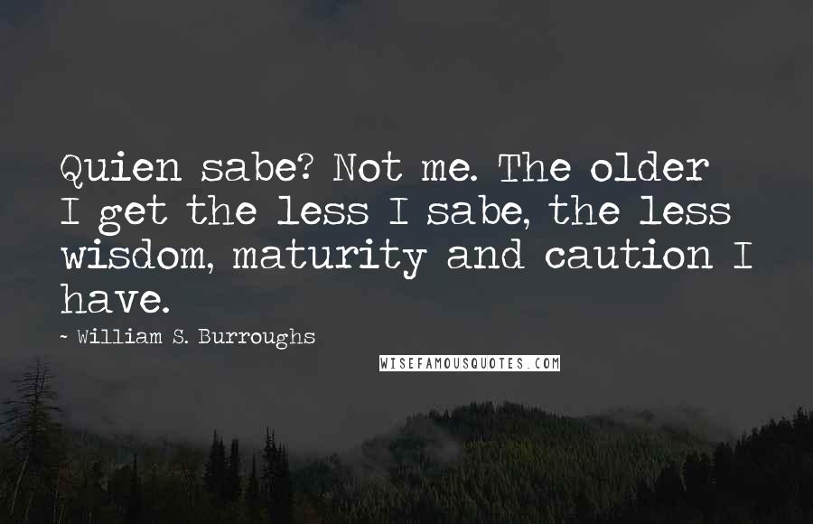 William S. Burroughs Quotes: Quien sabe? Not me. The older I get the less I sabe, the less wisdom, maturity and caution I have.