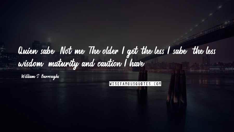 William S. Burroughs Quotes: Quien sabe? Not me. The older I get the less I sabe, the less wisdom, maturity and caution I have.
