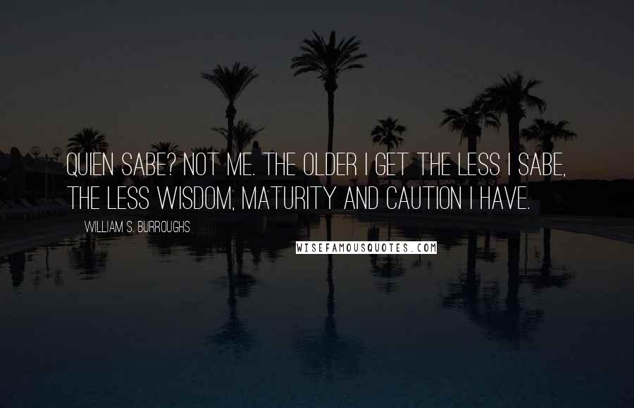 William S. Burroughs Quotes: Quien sabe? Not me. The older I get the less I sabe, the less wisdom, maturity and caution I have.