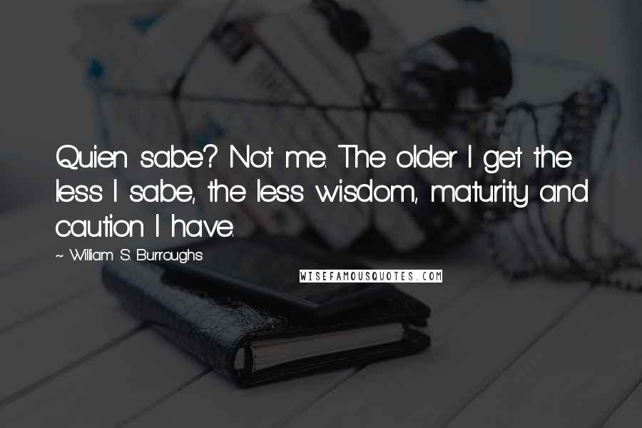 William S. Burroughs Quotes: Quien sabe? Not me. The older I get the less I sabe, the less wisdom, maturity and caution I have.