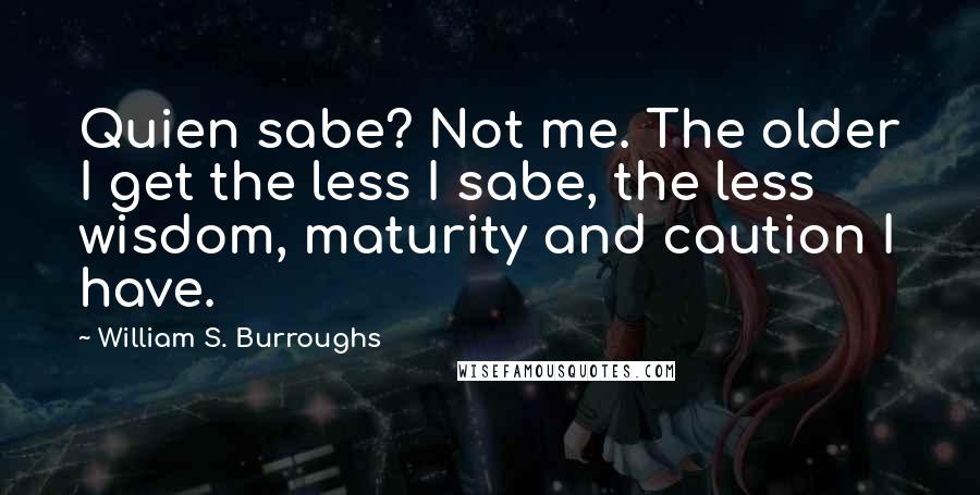 William S. Burroughs Quotes: Quien sabe? Not me. The older I get the less I sabe, the less wisdom, maturity and caution I have.