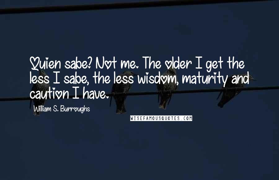 William S. Burroughs Quotes: Quien sabe? Not me. The older I get the less I sabe, the less wisdom, maturity and caution I have.