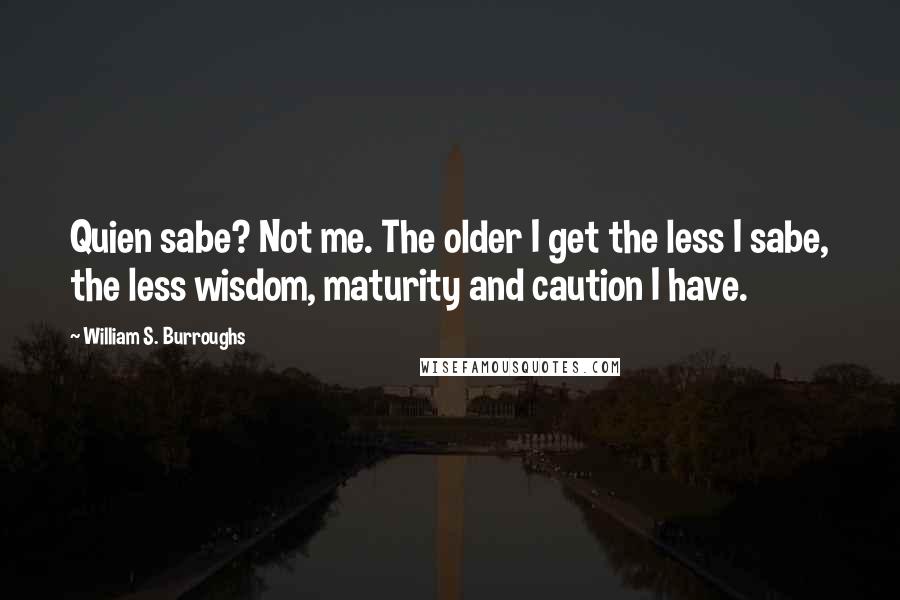 William S. Burroughs Quotes: Quien sabe? Not me. The older I get the less I sabe, the less wisdom, maturity and caution I have.