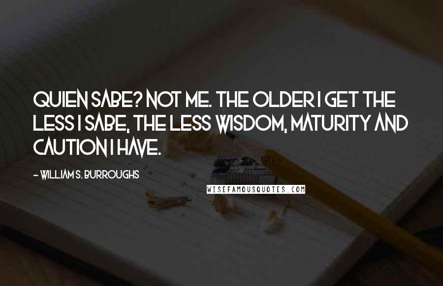 William S. Burroughs Quotes: Quien sabe? Not me. The older I get the less I sabe, the less wisdom, maturity and caution I have.